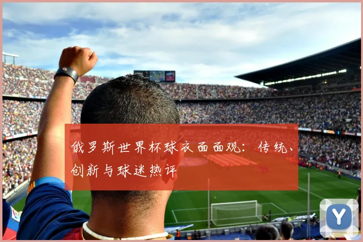 俄罗斯世界杯球衣面面观：传统、创新与球迷热评