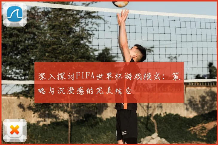 深入探讨FIFA世界杯游戏模式：策略与沉浸感的完美结合