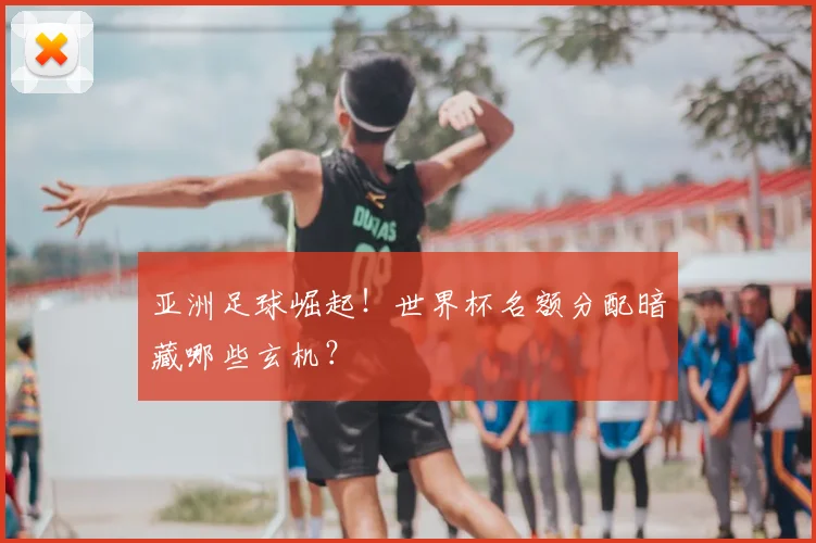亚洲足球崛起！世界杯名额分配暗藏哪些玄机？