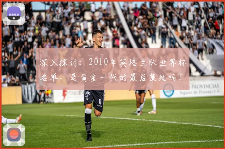 深入探讨：2010年英格兰队世界杯名单，是黄金一代的最后集结吗？