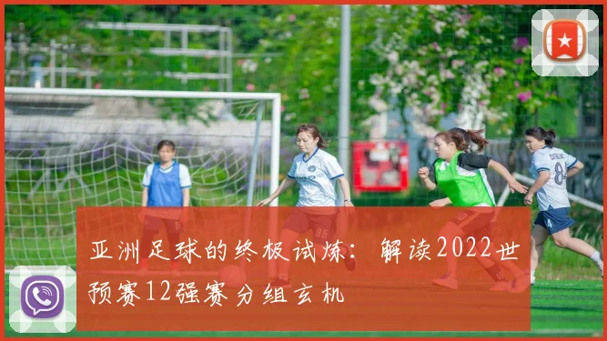 亚洲足球的终极试炼：解读2022世预赛12强赛分组玄机