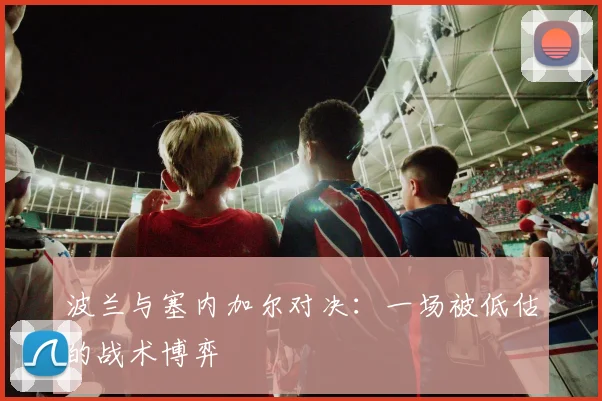 波兰与塞内加尔对决:一场被低估的战术博弈