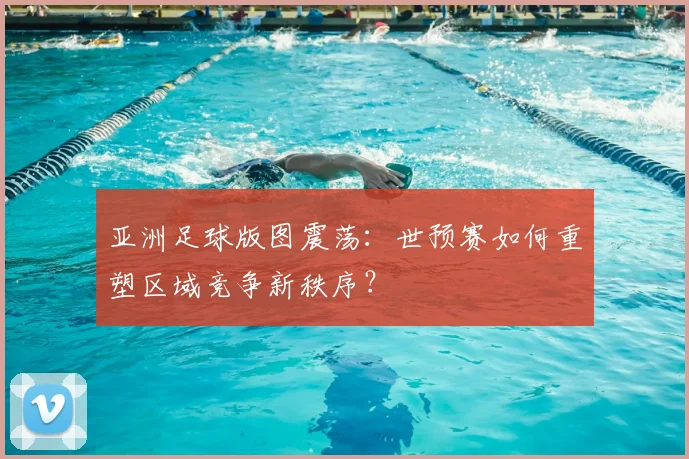 亚洲足球版图震荡：世预赛如何重塑区域竞争新秩序？