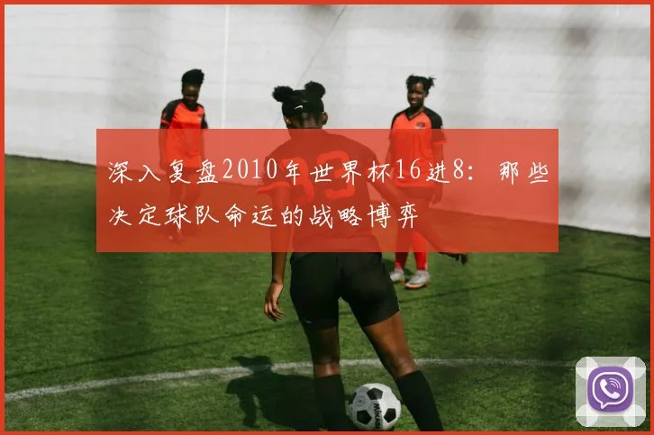 深入复盘2010年世界杯16进8：那些决定球队命运的战略博弈