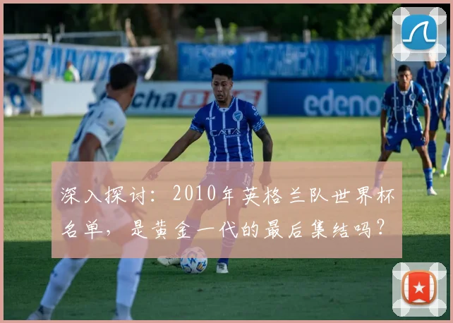 深入探讨：2010年英格兰队世界杯名单，是黄金一代的最后集结吗？