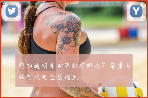 想知道明年世界杯在哪办？答案与旅行攻略全在这里