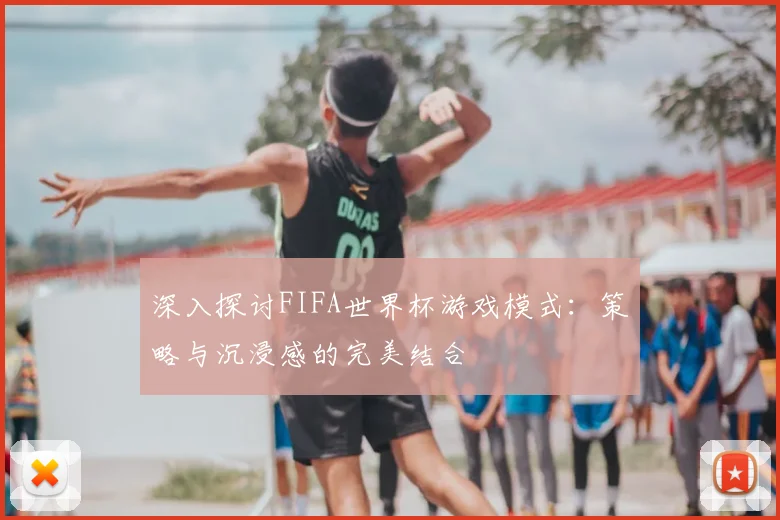深入探讨FIFA世界杯游戏模式：策略与沉浸感的完美结合