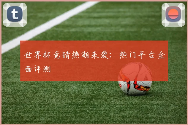 世界杯竟猜热潮来袭：热门平台全面评测