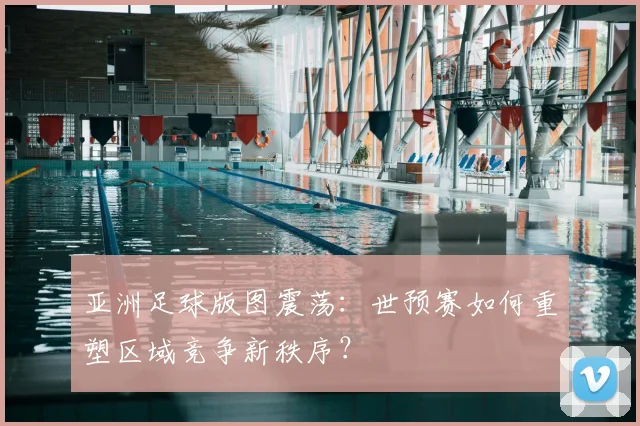 亚洲足球版图震荡：世预赛如何重塑区域竞争新秩序？