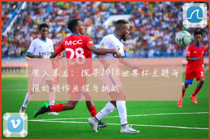 深入幕后：探寻2018世界杯主题海报的创作历程与挑战