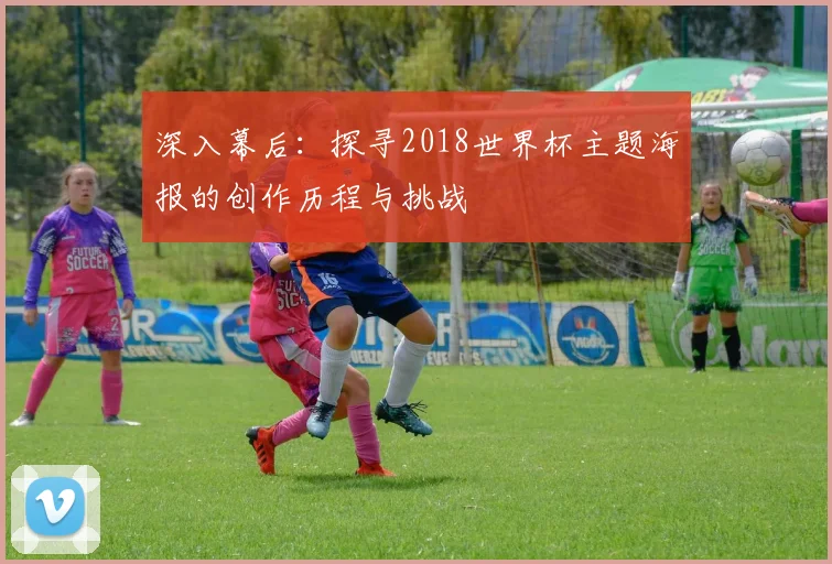 深入幕后：探寻2018世界杯主题海报的创作历程与挑战
