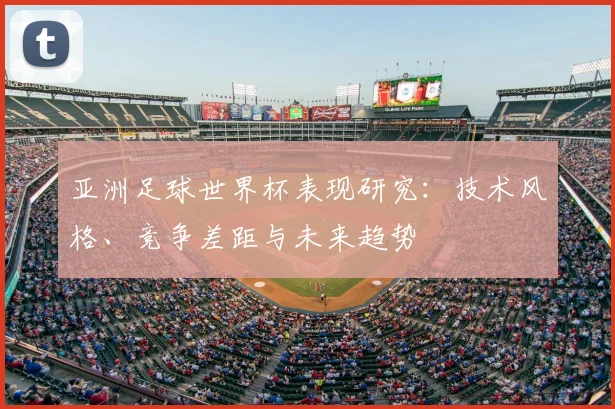 亚洲足球世界杯表现研究：技术风格、竞争差距与未来趋势