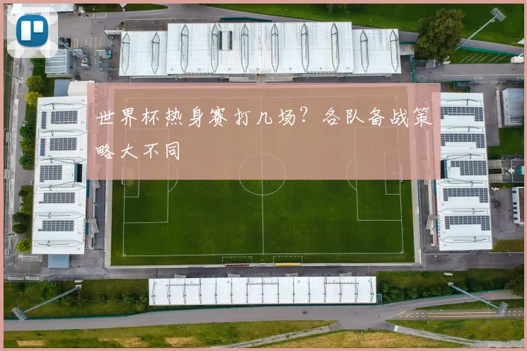 世界杯热身赛打几场?各队备战策略大不同