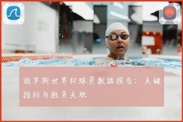 俄罗斯世界杯球员数据报告：关键指标与胜负关联