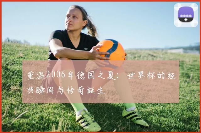 重温2006年德国之夏：世界杯的经典瞬间与传奇诞生