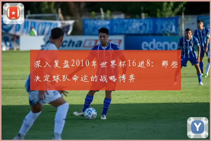 深入复盘2010年世界杯16进8：那些决定球队命运的战略博弈