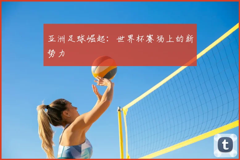 亚洲足球崛起:世界杯赛场上的新势力