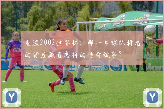 重温2002世界杯：那一年球队排名的背后藏着怎样的传奇故事？