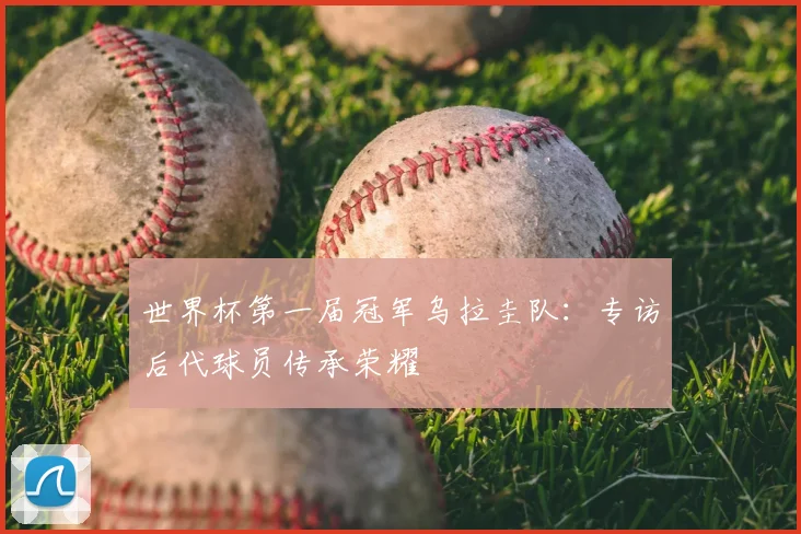 世界杯第一届冠军乌拉圭队:专访后代球员传承荣耀