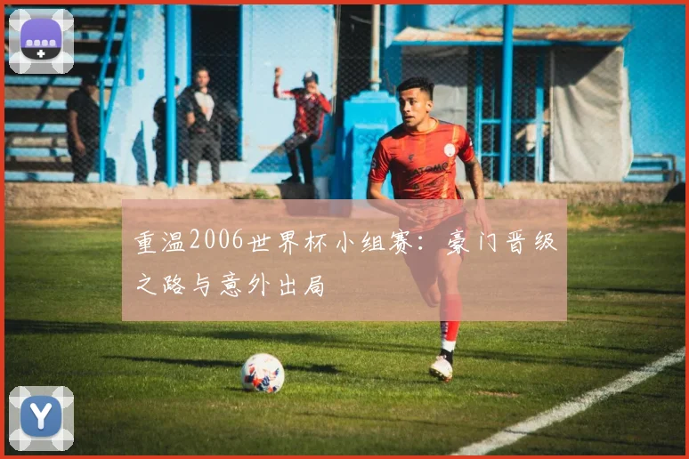 重温2006世界杯小组赛：豪门晋级之路与意外出局