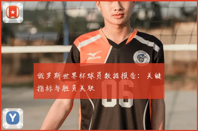 俄罗斯世界杯球员数据报告：关键指标与胜负关联