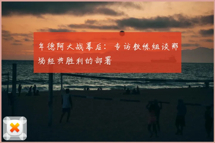 年德阿大战幕后:专访教练组谈那场经典胜利的部署