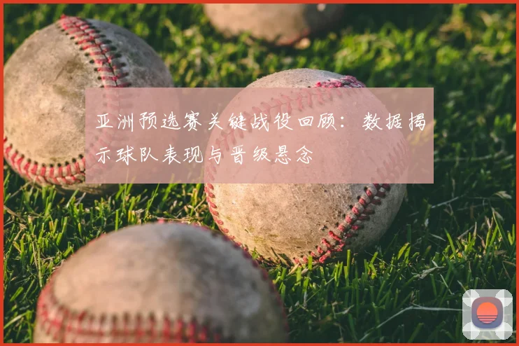 亚洲预选赛关键战役回顾：数据揭示球队表现与晋级悬念