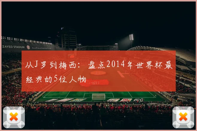 从J罗到梅西：盘点2014年世界杯最经典的5位人物