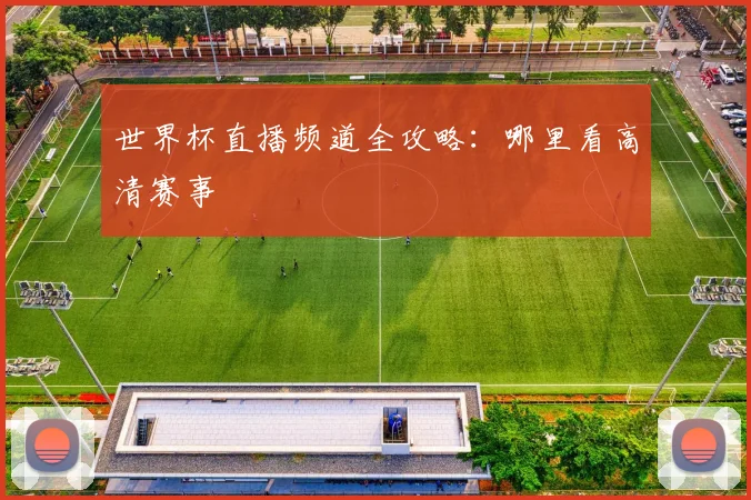 世界杯直播频道全攻略：哪里看高清赛事