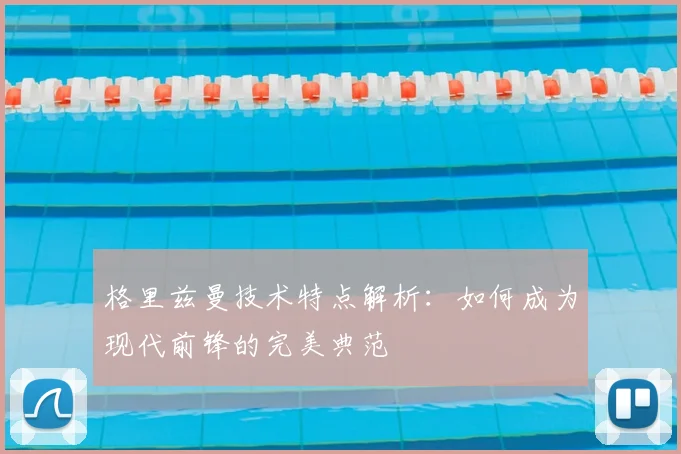 格里兹曼技术特点解析：如何成为现代前锋的完美典范