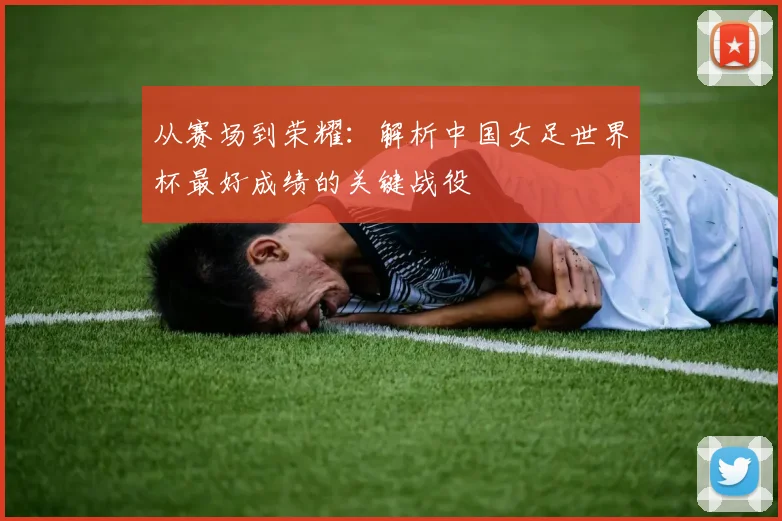 从赛场到荣耀：解析中国女足世界杯最好成绩的关键战役