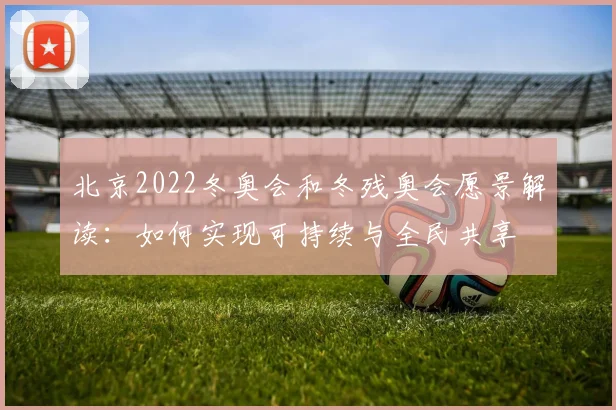 北京2022冬奥会和冬残奥会愿景解读：如何实现可持续与全民共享
