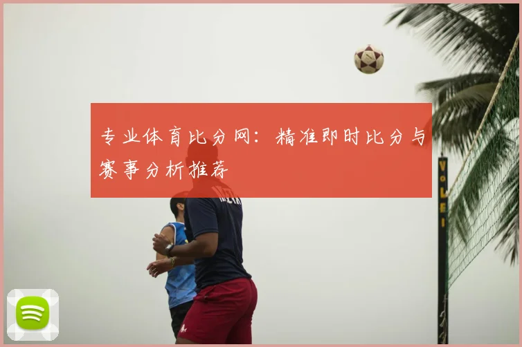 专业体育比分网：精准即时比分与赛事分析推荐