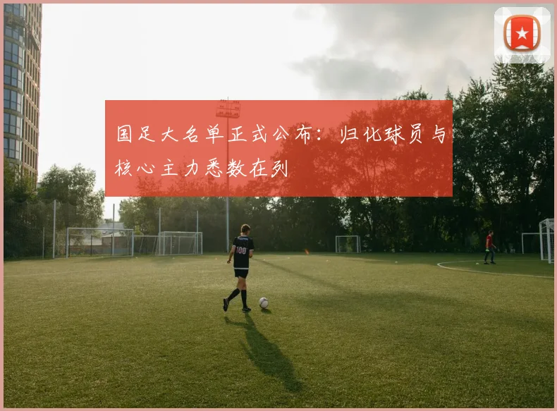 国足大名单正式公布：归化球员与核心主力悉数在列