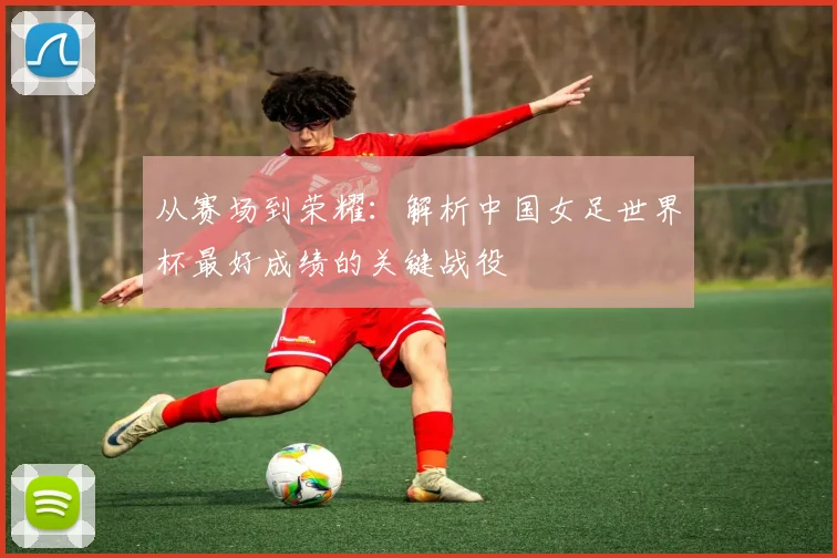 从赛场到荣耀：解析中国女足世界杯最好成绩的关键战役