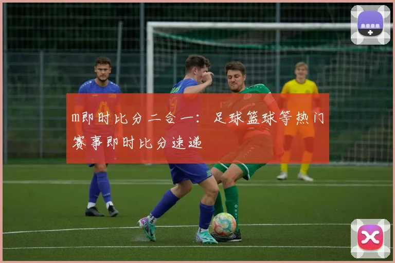 m即时比分二合一：足球篮球等热门赛事即时比分速递