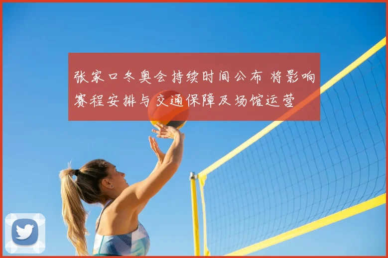 张家口冬奥会持续时间公布 将影响赛程安排与交通保障及场馆运营