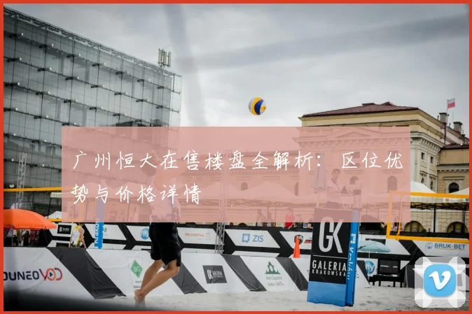 广州恒大在售楼盘全解析：区位优势与价格详情