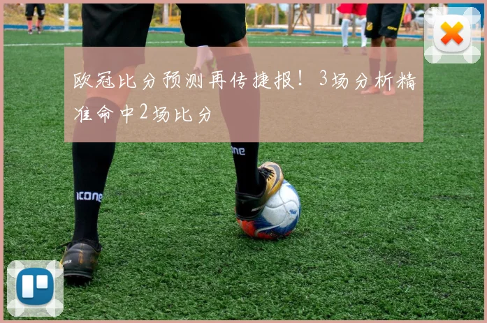 欧冠比分预测再传捷报！3场分析精准命中2场比分