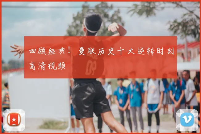 回顾经典！曼联历史十大逆转时刻高清视频