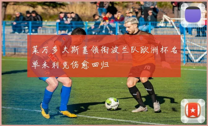莱万多夫斯基领衔波兰队欧洲杯名单米利克伤愈回归