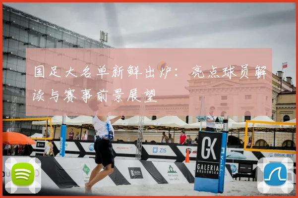 国足大名单新鲜出炉：亮点球员解读与赛事前景展望