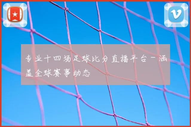 专业十四场足球比分直播平台 - 涵盖全球赛事动态