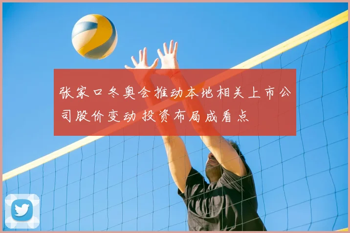 张家口冬奥会推动本地相关上市公司股价变动 投资布局成看点