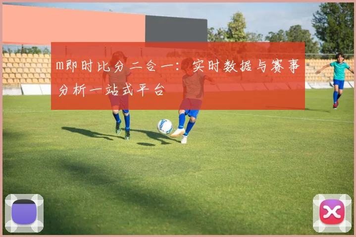 m即时比分二合一：实时数据与赛事分析一站式平台