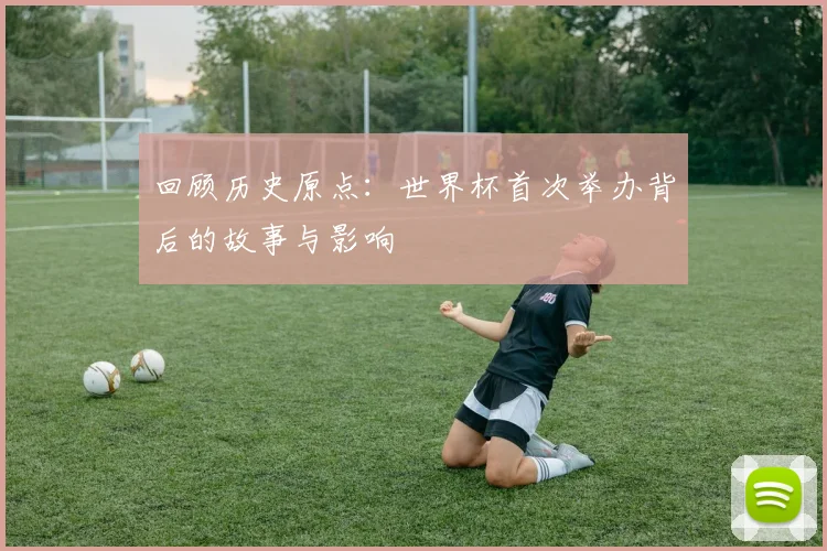 回顾历史原点:世界杯首次举办背后的故事与影响