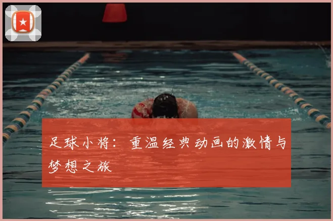 足球小将：重温经典动画的激情与梦想之旅