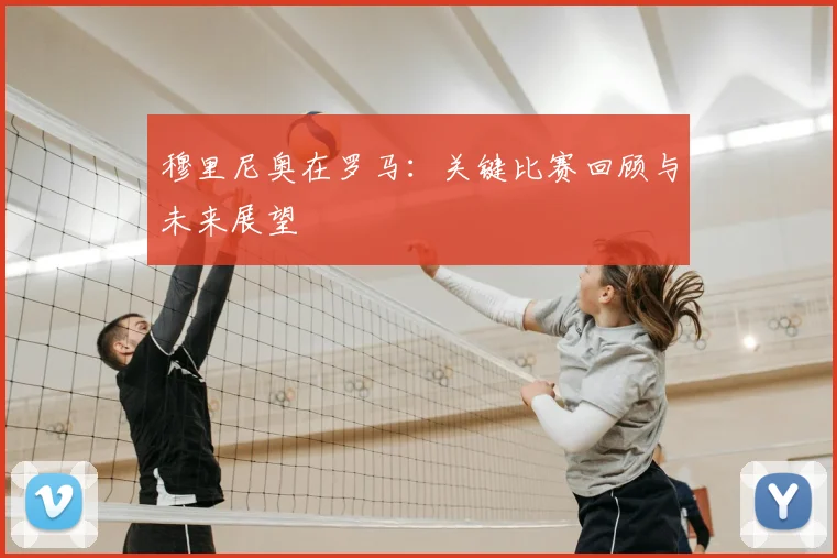 穆里尼奥在罗马：关键比赛回顾与未来展望