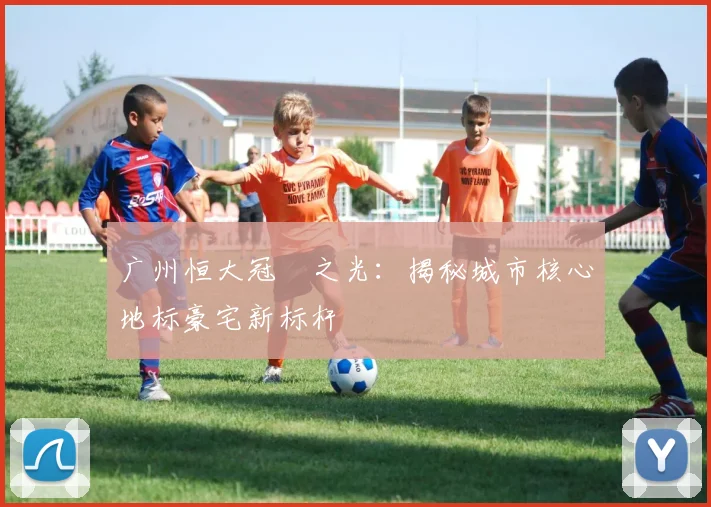 广州恒大冠珺之光：揭秘城市核心地标豪宅新标杆