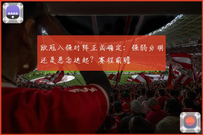 欧冠八强对阵正式确定：强弱分明还是悬念迭起？赛程前瞻